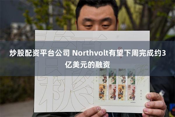 炒股配资平台公司 Northvolt有望下周完成约3亿美元的融资