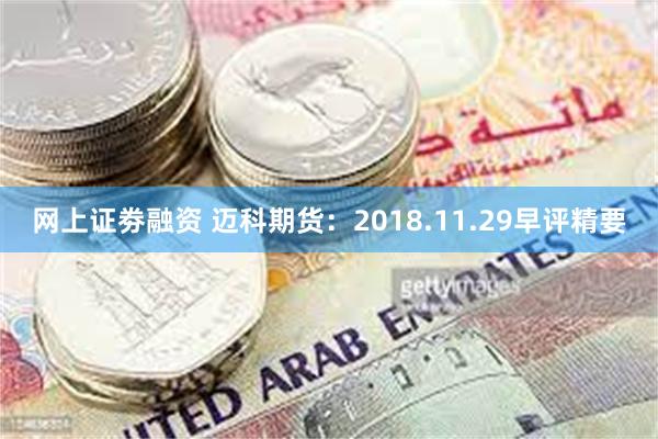 网上证劵融资 迈科期货：2018.11.29早评精要