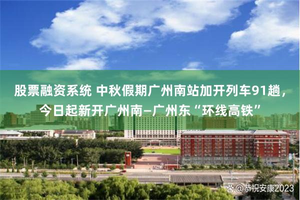 股票融资系统 中秋假期广州南站加开列车91趟，今日起新开广州南—广州东“环线高铁”