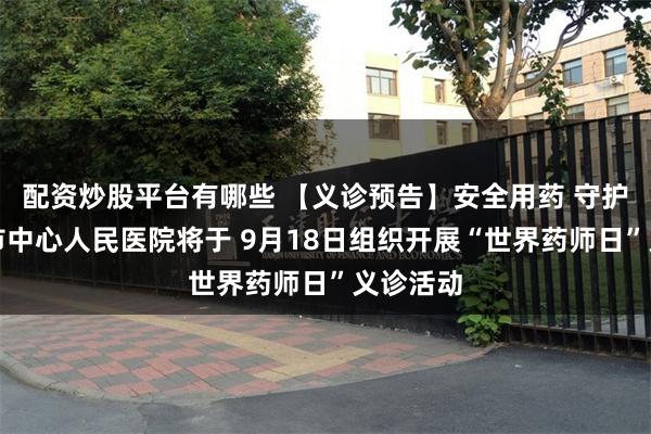 配资炒股平台有哪些 【义诊预告】安全用药 守护健康，市中心人民医院将于 9月18日组织开展“世界药师日”义诊活动