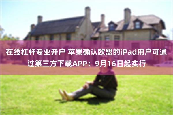 在线杠杆专业开户 苹果确认欧盟的iPad用户可通过第三方下载APP：9月16日起实行