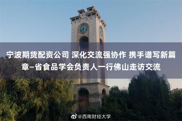 宁波期货配资公司 深化交流强协作 携手谱写新篇章—省食品学会负责人一行佛山走访交流