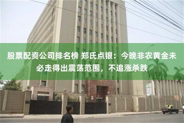 股票配资公司排名榜 郑氏点银：今晚非农黄金未必走得出震荡范围，不追涨杀跌