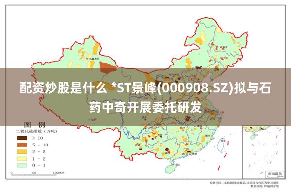 配资炒股是什么 *ST景峰(000908.SZ)拟与石药中奇开展委托研发