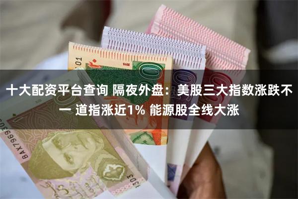 十大配资平台查询 隔夜外盘：美股三大指数涨跌不一 道指涨近1% 能源股全线大涨