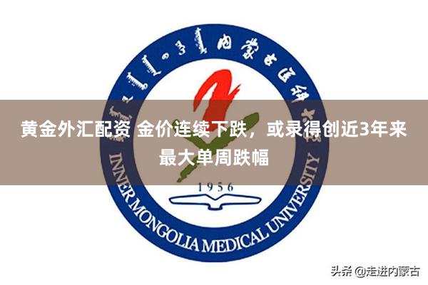 黄金外汇配资 金价连续下跌，或录得创近3年来最大单周跌幅