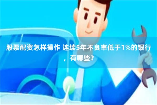 股票配资怎样操作 连续5年不良率低于1%的银行，有哪些？