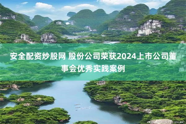 安全配资炒股网 股份公司荣获2024上市公司董事会优秀实践案例