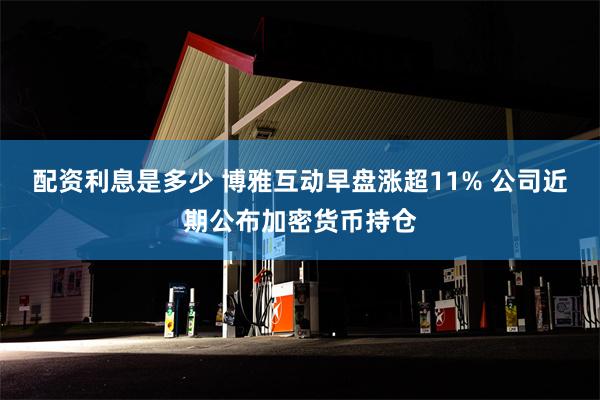 配资利息是多少 博雅互动早盘涨超11% 公司近期公布加密货币持仓