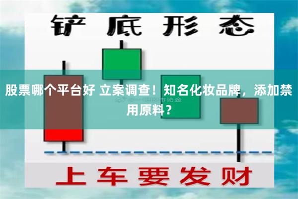 股票哪个平台好 立案调查！知名化妆品牌，添加禁用原料？