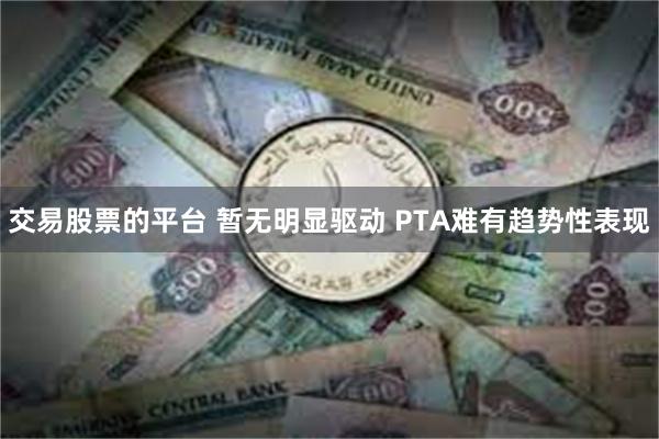 交易股票的平台 暂无明显驱动 PTA难有趋势性表现