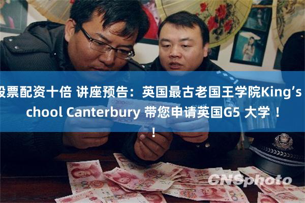 股票配资十倍 讲座预告：英国最古老国王学院King’s School Canterbury 带您申请英国G5 大学 ！