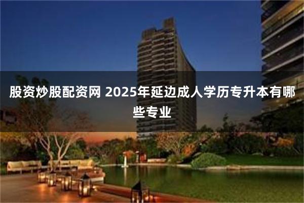 股资炒股配资网 2025年延边成人学历专升本有哪些专业