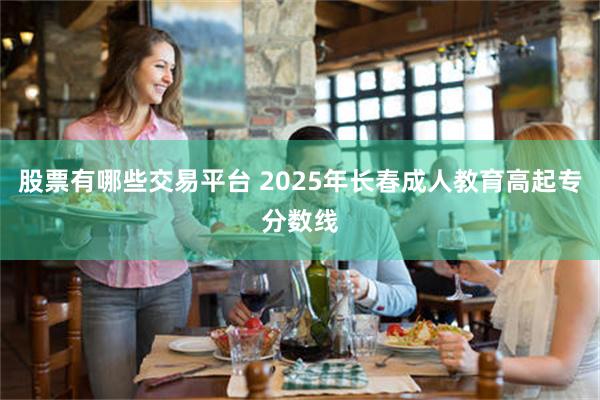 股票有哪些交易平台 2025年长春成人教育高起专分数线