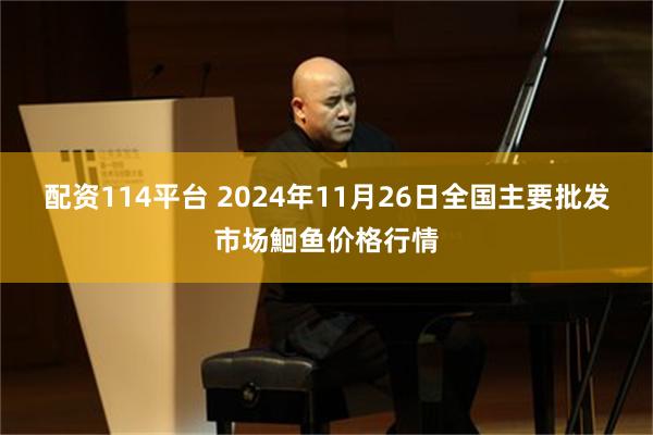 配资114平台 2024年11月26日全国主要批发市场鮰鱼价格行情