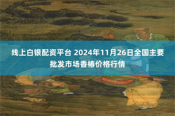 线上白银配资平台 2024年11月26日全国主要批发市场香椿价格行情