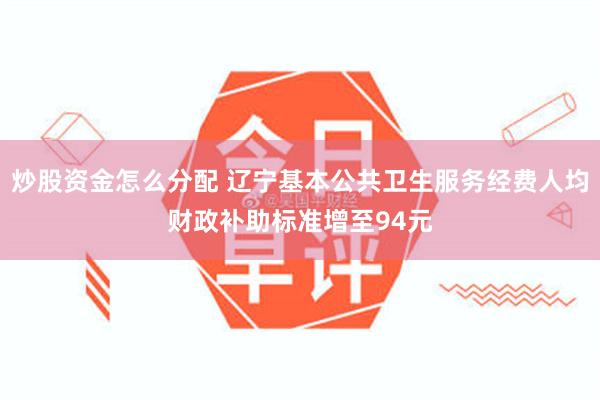 炒股资金怎么分配 辽宁基本公共卫生服务经费人均财政补助标准增至94元