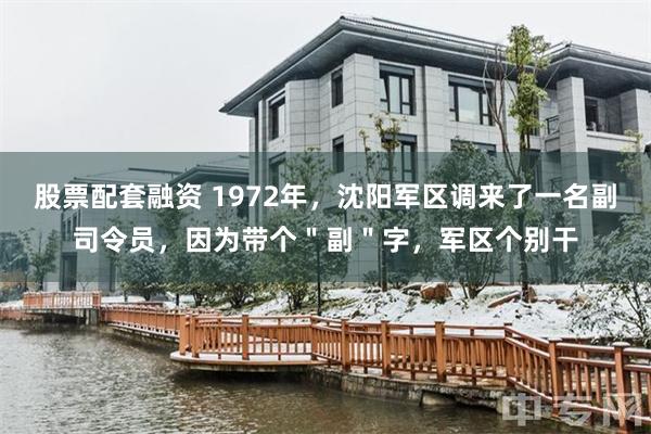 股票配套融资 1972年，沈阳军区调来了一名副司令员，因为带个＂副＂字，军区个别干