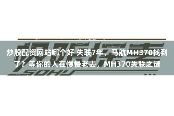 炒股配资网站哪个好 失联7年，马航MH370找到了？等你的人在慢慢老去，MH370失联之谜