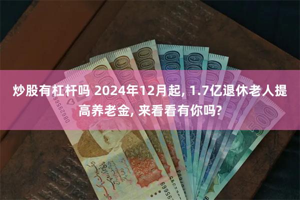 炒股有杠杆吗 2024年12月起, 1.7亿退休老人提高养老金, 来看看有你吗?