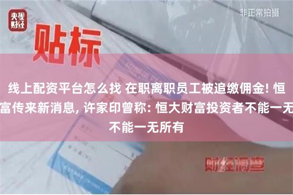 线上配资平台怎么找 在职离职员工被追缴佣金! 恒大财富传来新消息, 许家印曾称: 恒大财富投资者不能一无所有