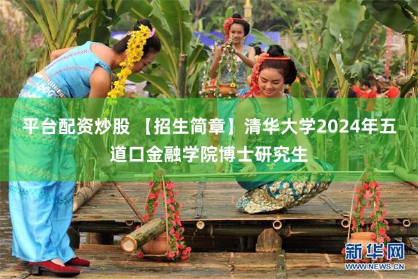 平台配资炒股 【招生简章】清华大学2024年五道口金融学院博士研究生