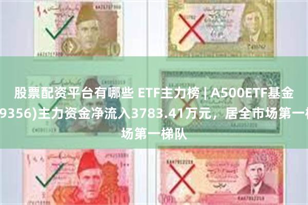 股票配资平台有哪些 ETF主力榜 | A500ETF基金(159356)主力资金净流入3783.41万元，居全市场第一梯队