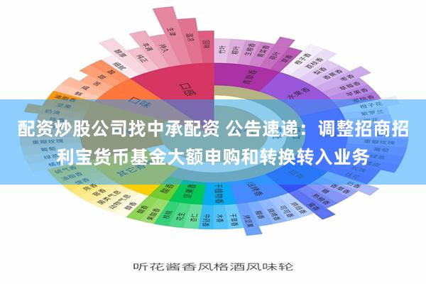 配资炒股公司找中承配资 公告速递：调整招商招利宝货币基金大额申购和转换转入业务