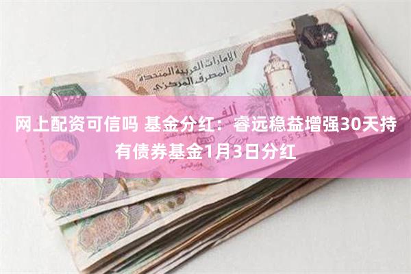 网上配资可信吗 基金分红：睿远稳益增强30天持有债券基金1月3日分红