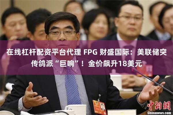 在线杠杆配资平台代理 FPG 财盛国际：美联储突传鸽派“巨响”！金价飙升18美元