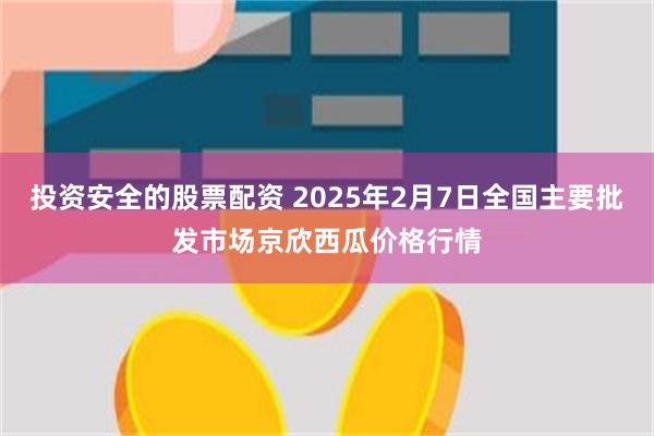 投资安全的股票配资 2025年2月7日全国主要批发市场京欣西瓜价格行情