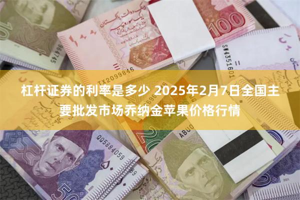 杠杆证券的利率是多少 2025年2月7日全国主要批发市场乔纳金苹果价格行情