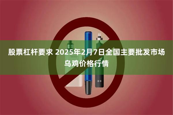 股票杠杆要求 2025年2月7日全国主要批发市场乌鸡价格行情