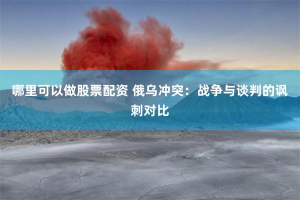 哪里可以做股票配资 俄乌冲突：战争与谈判的讽刺对比