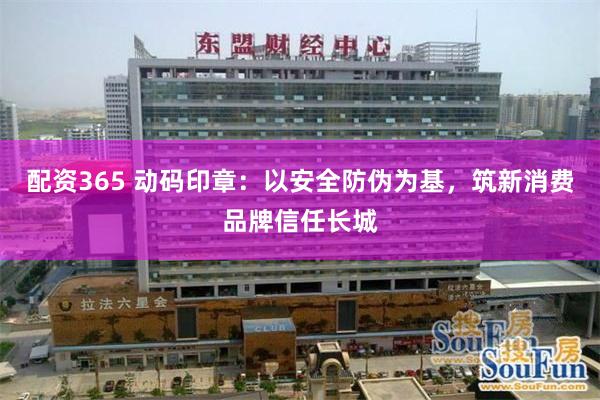 配资365 动码印章：以安全防伪为基，筑新消费品牌信任长城