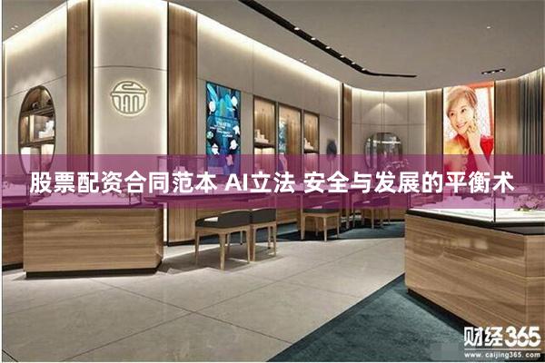 股票配资合同范本 AI立法 安全与发展的平衡术