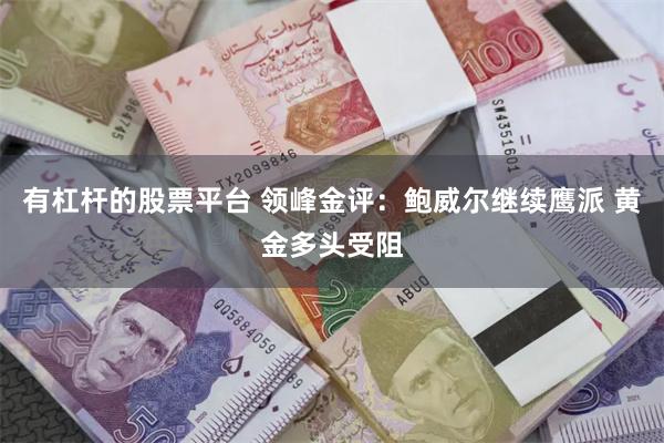 有杠杆的股票平台 领峰金评：鲍威尔继续鹰派 黄金多头受阻